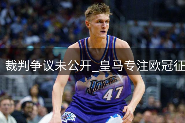 裁判争议未公开 皇马专注欧冠征程